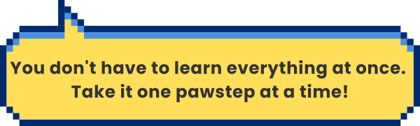 You don't have to learn everything at once. Take it one pawstep at a time!